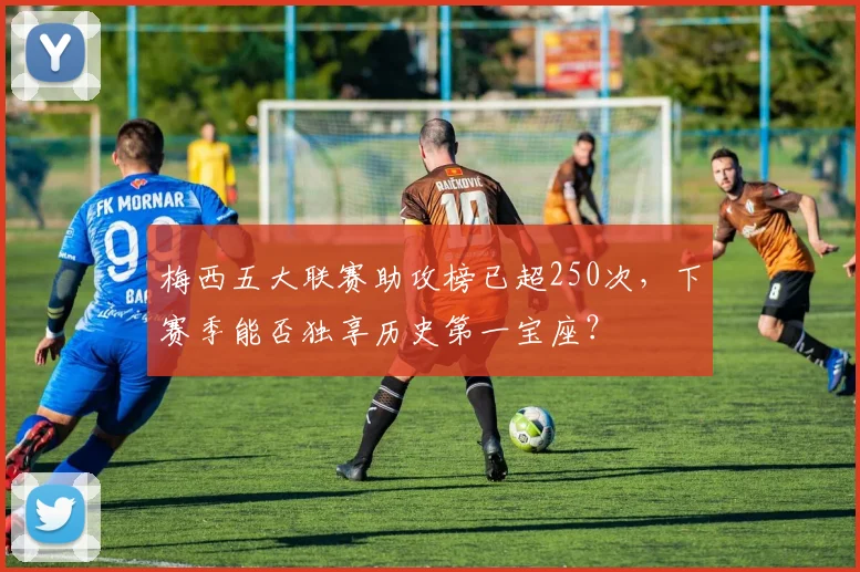 梅西五大联赛助攻榜已超250次,下赛季能否独享历史第一宝座?