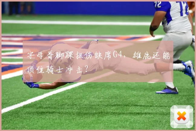 字母哥脚踝扭伤缺席G4,雄鹿还能顶住骑士冲击?