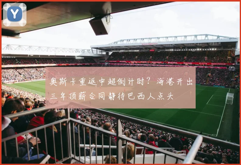 奥斯卡重返中超倒计时?海港开出三年顶薪合同静待巴西人点头