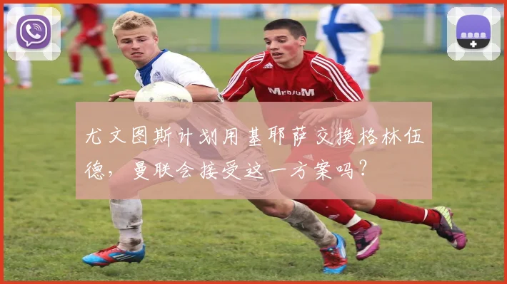 尤文图斯计划用基耶萨交换格林伍德，曼联会接受这一方案吗？