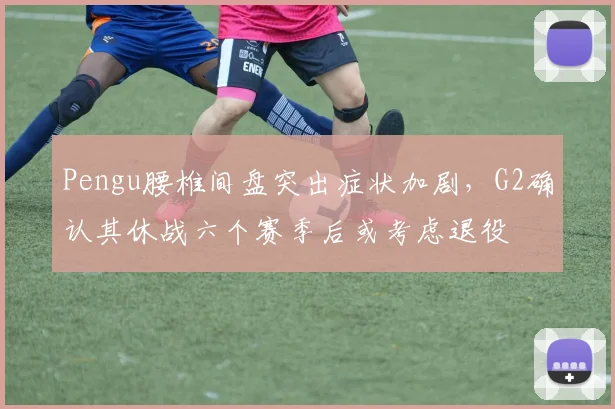 Pengu腰椎间盘突出症状加剧,G2确认其休战六个赛季后或考虑退役