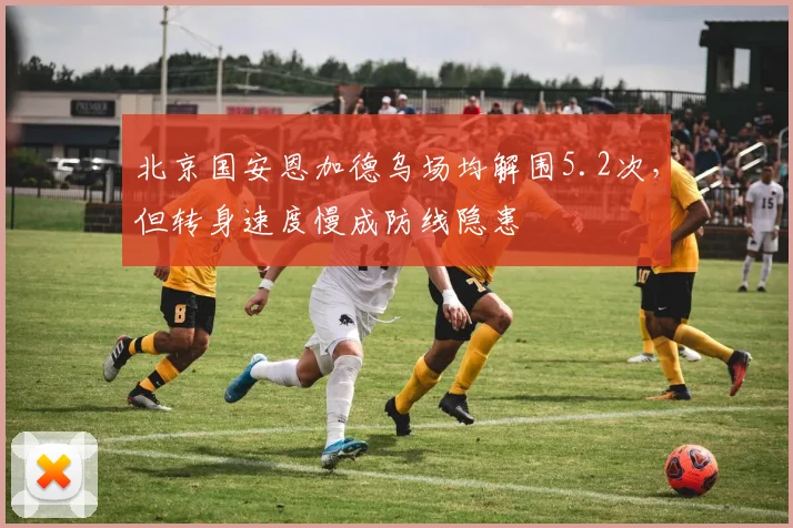 北京国安恩加德乌场均解围5.2次，但转身速度慢成防线隐患