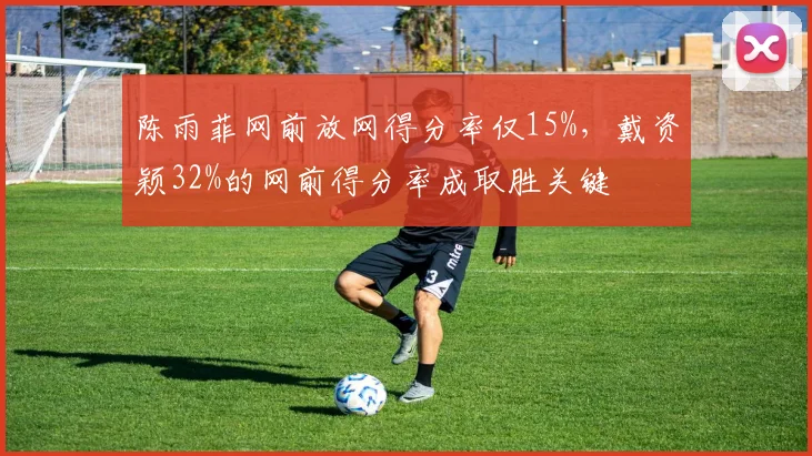 陈雨菲网前放网得分率仅15%，戴资颖32%的网前得分率成取胜关键