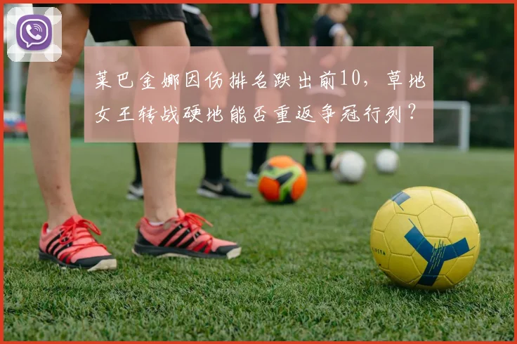 莱巴金娜因伤排名跌出前10,草地女王转战硬地能否重返争冠行列?