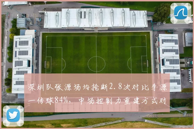 深圳队张源场均抢断2.8次对比李源一传球84%，中场控制力重建方式对比