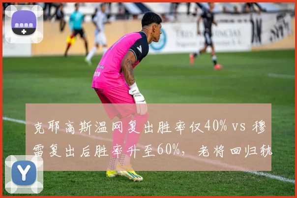 克耶高斯温网复出胜率仅40% vs 穆雷复出后胜率升至60%，老将回归轨迹截然不同