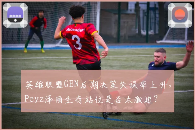 英雄联盟GEN后期决策失误率上升,Peyz泽丽生存站位是否太激进?
