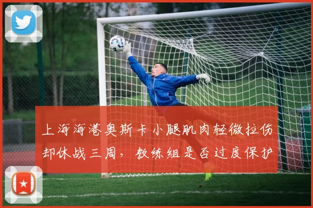 上海海港奥斯卡小腿肌肉轻微拉伤却休战三周，教练组是否过度保护？