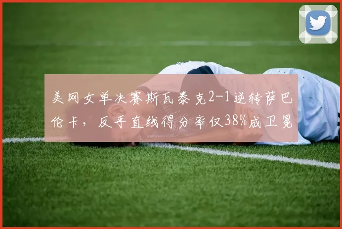 美网女单决赛斯瓦泰克2-1逆转萨巴伦卡，反手直线得分率仅38%成卫冕隐患
