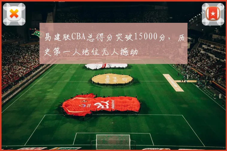 易建联CBA总得分突破15000分，历史第一人地位无人撼动