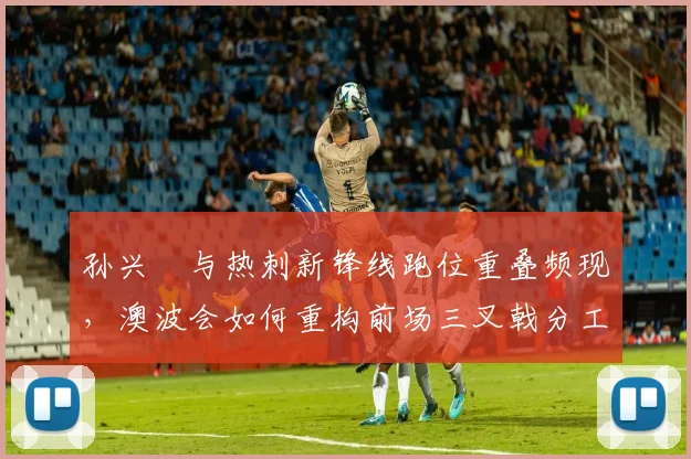 孙兴慜与热刺新锋线跑位重叠频现,澳波会如何重构前场三叉戟分工?